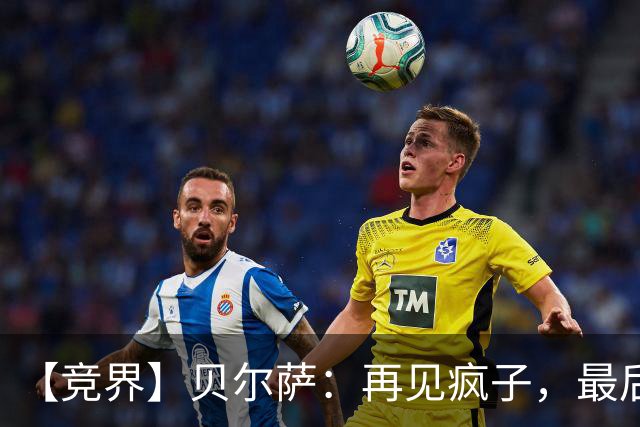 【竞界】贝尔萨：再见疯子，最后一位爹味教练