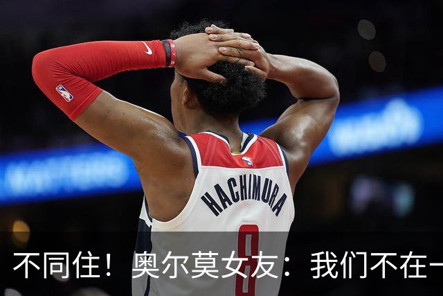 不同住！奥尔莫女友：我们不在一个酒店 足协允许才能见面1-2小时