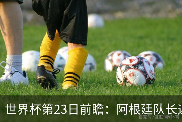 世界杯第23日前瞻：阿根廷队长迎历史之夜 卫冕冠军PK大黑马