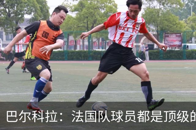 巴尔科拉：法国队球员都是顶级的，每个人拿到球都能制造威胁