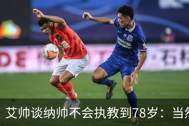 艾帅谈纳帅不会执教到78岁：当然，那么年轻就被开还拿巨额解约金