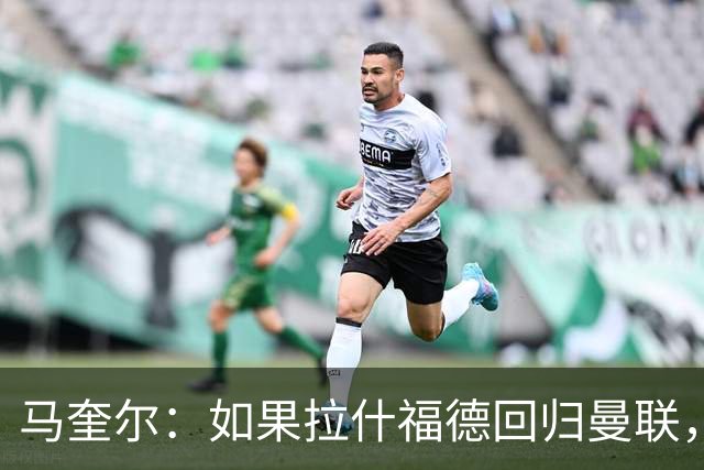 马奎尔：如果拉什福德回归曼联，我当然会张开双臂欢迎